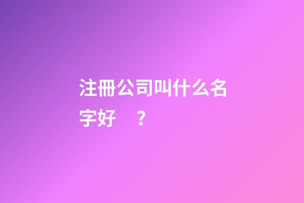 注冊公司叫什么名字好？-第1張-公司起名-玄機派